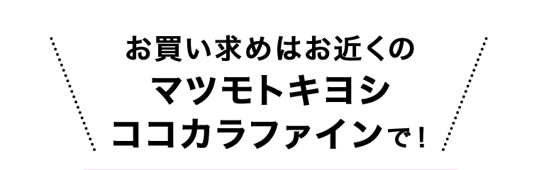 お買い求めはお近くのマツモトキヨシココカラファインで！
