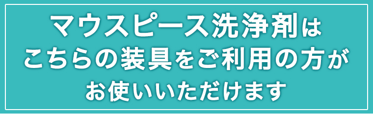 マウスピース洗浄剤はこちらの装具をご利用の方がお使いいただけます
