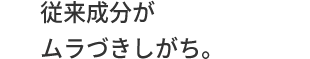 従来成分が
ムラづきしがち。