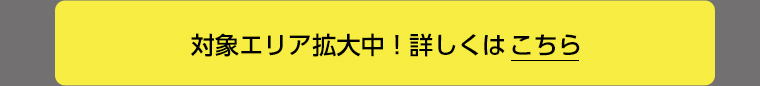 対象エリア拡大中!詳しくはこちら