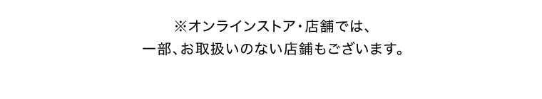 ※オンラインストア・店舗では、一部、お取扱いのない店舗もございます。