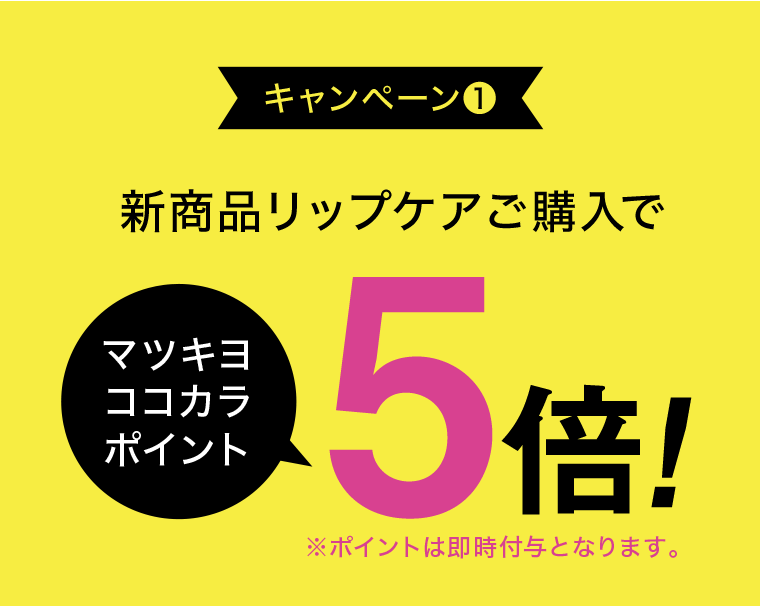 キャンペーン①　新商品リップケアご購入でマツキヨココカラポイント5倍！※ポイントは即時付与となります。