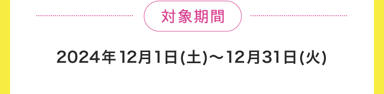 【対象期間】2024年12月1日(土)〜12月31日(火)