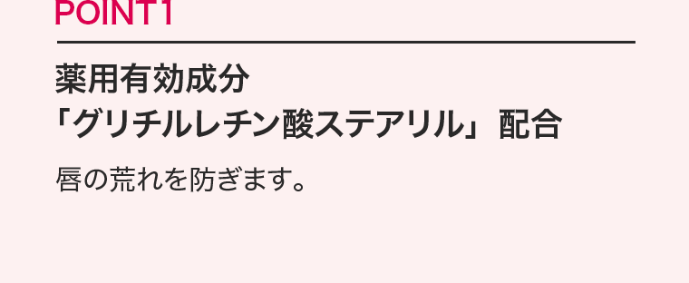 POINT1　薬用有効成分「グリチルレチン酸ステアリル」配合　唇の荒れを防ぎます。