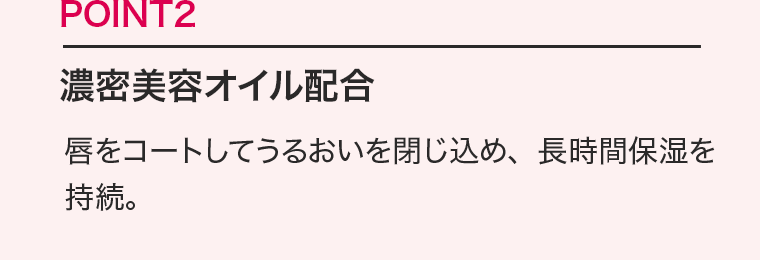 POINT2　濃密美容オイル配合　唇をコートしてうるおいを閉じ込め、長時間
