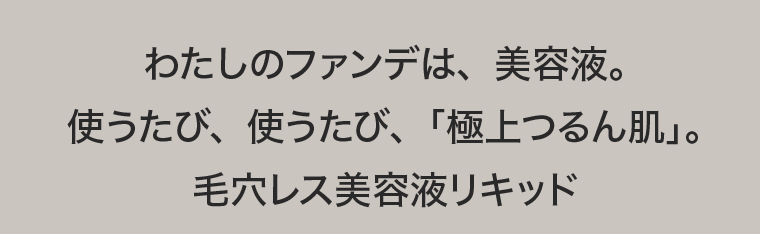 わたしのファンデは、美容液。使うたび、使うたび、「極上つるん肌」。毛穴レス美容液リキッド