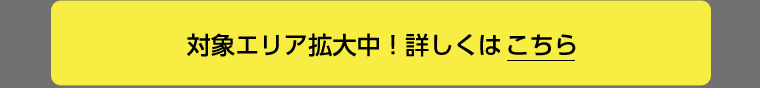対象エリア拡大中！詳しくはこちら
