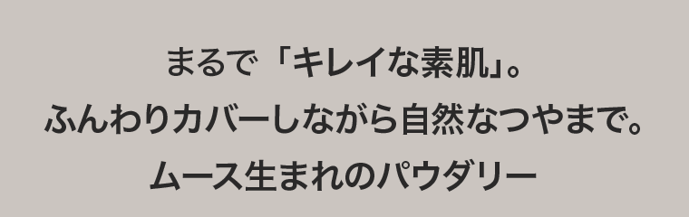 まるで「キレイな素肌」。ふんわりカバーしながら自然なつやまで。ムース生まれのパウダリー