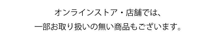 オンラインストア・店舗では、一部お取り扱いの無い商品もございます。