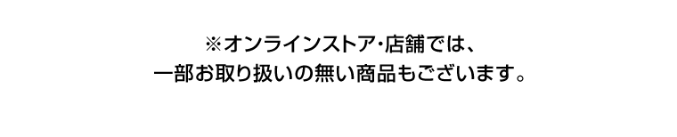 ※オンラインストア・店舗では、一部お取り扱いの無い商品もございます。