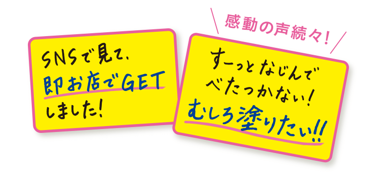 感動の声続々！「SNSで見て、即お店でGETしました！」「すーっとなじんでべたつかない！むしろ塗りたい！！」
