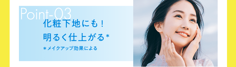 Point-03　化粧下地にも！明るく仕上がる*　*メイクアップ効果による