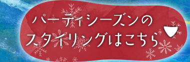 パーティシーズンのスタイリングはこちら