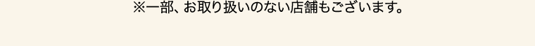 ※一部、お取り扱いのない店舗もございます