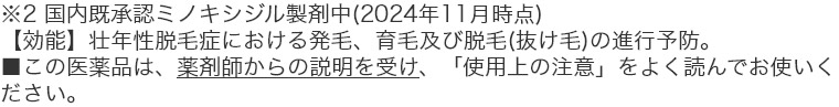 ※2 国内既承認ミノキシジル製剤中（2024年11月時点） 【効能】壮年性脱毛症における発毛、育毛及び脱毛（抜け毛）の進行予防。 ■この医薬品は薬剤師からの説明を受け、「使用上の注意」をよく読んで正しくお使いください。
