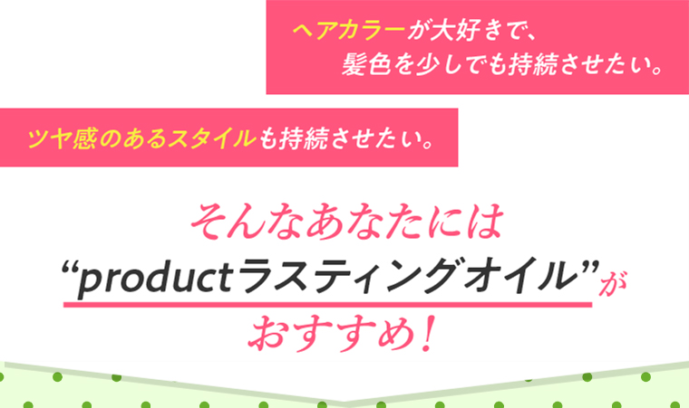 ヘアカラーが大好きで、髪色を少しでも持続させたい。
												ツヤ感のあるスタイルも持続させたい。そんなあなたにはproductラスティングオイルがおすすめ! 