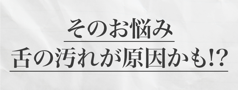 そのお悩み　舌の汚れが原因かも！？