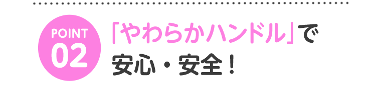 POINT02　「やわらかハンドル」で安心・安全！