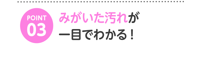 POINT03　みがいた汚れが一目でわかる！