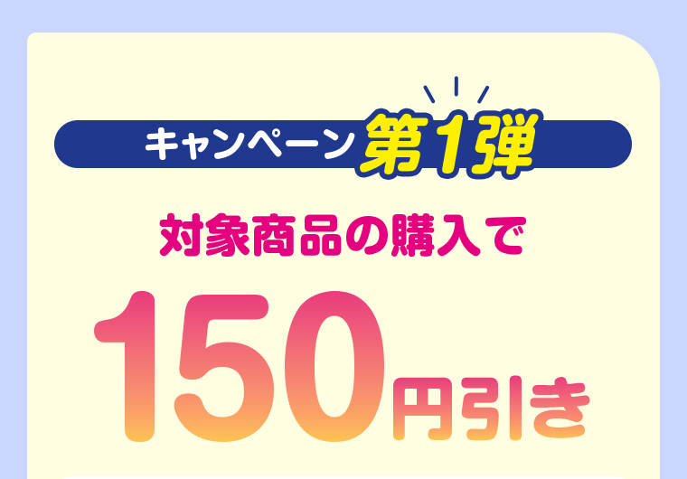 キャンペーン第1弾 対象商品の購入で150円引き