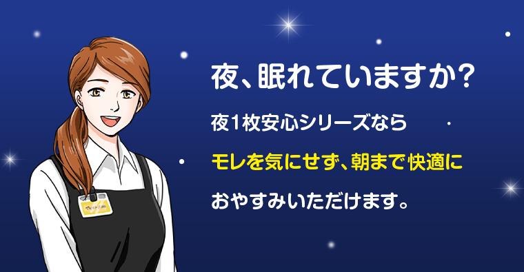 夜1枚安心シリーズならモレを気にせず、朝まで快適におやすみいただけます。
