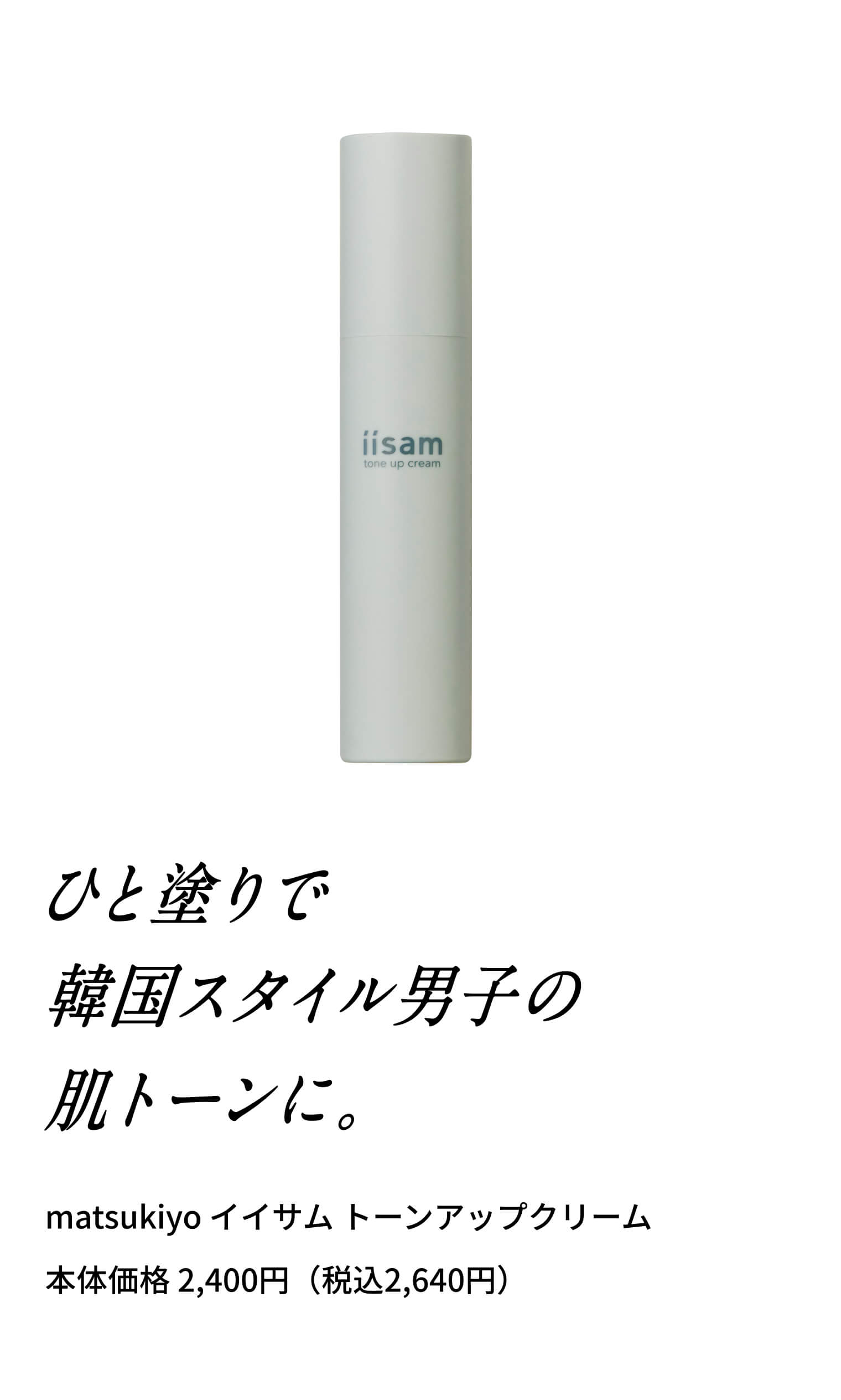ひと塗りで、韓国スタイル男子の肌トーンに。 matsukiyo イイサム トーンアップクリーム 本体価格 2,400円（税込2,640円）