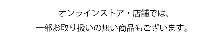 オンラインストア・店舗では、一部お取り扱いの無い商品もございます。