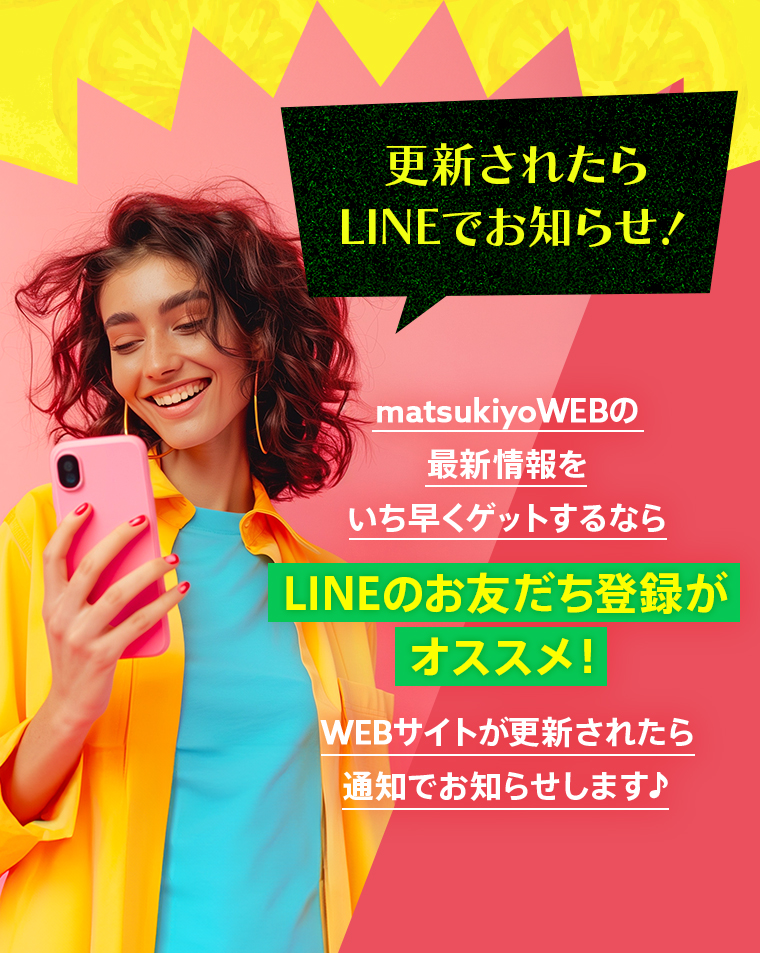 【更新されたらLINEでお知らせ！】matsukiyoWEBの最新情報をいち早くゲットするならLINEのお友だち登録がオススメ！WEBサイトが更新されたら通知でお知らせします♪