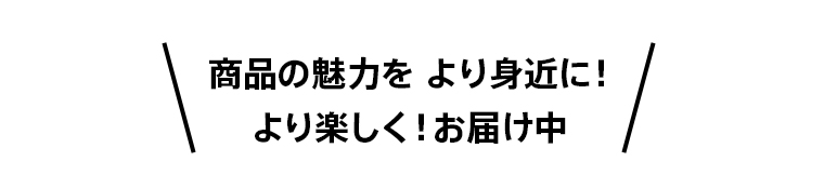 商品の魅力をより身近に！より楽しく！お届け中