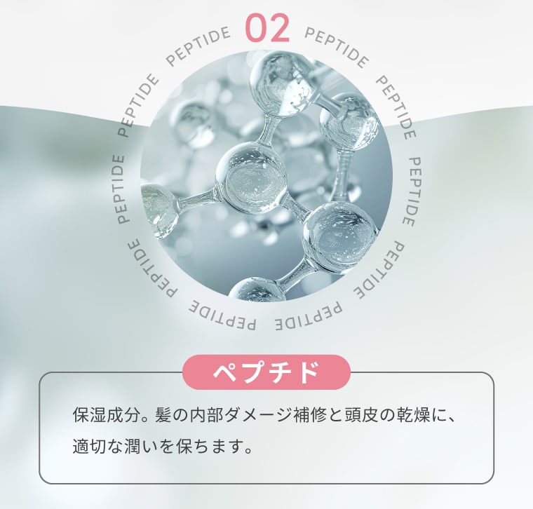 【ペプチド】保湿成分。髪の内部ダメージ補修と頭皮の乾燥に、適切な潤いを保ちます。