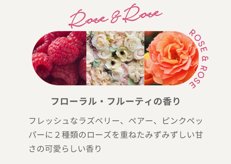 ROSE & ROSE【フローラル・フルーティの⾹り】フレッシュなラズベリー、ペアー、ピンクペッパーに２種類のローズを重ねたみずみずしい甘さの可愛らしい香り