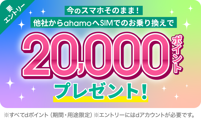 要エントリー。今のスマホそのまま！他社からahamoへSIMでのお乗り換えで20,000ポイントプレゼント！※すべてdポイント（期間・用途限定）※エントリーにはdアカウントが必要です。