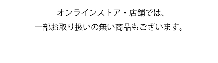 オンラインストア・店舗では、一部お取り扱いの無い商品もございます。