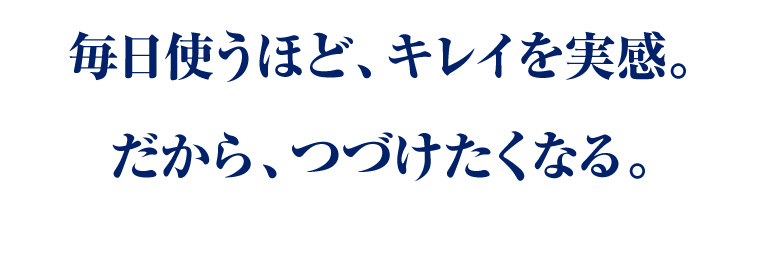 毎日使うほど、キレイを実感。だから、つづけたくなる。