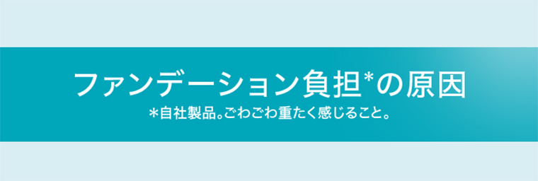 ファンデーション負担の原因※自社製品。ごわごわ重たく感じること。