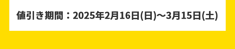値引き期間：2025年2月16日（日）~3月15日（土）