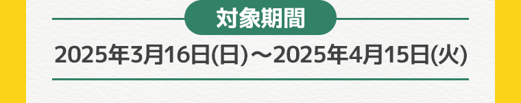 【対象期間】2025年1月16日(木)〜2025年3月15日(土)
