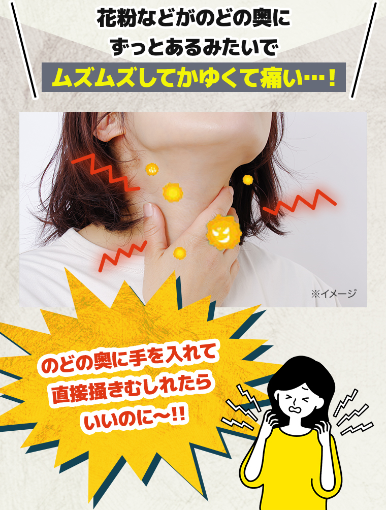 花粉などがのどの奥にずっとあるみたいでムズムズしてかゆくて痛い…！「のどの奥に手を入れて直接掻きむしれたらいいのに〜!!」