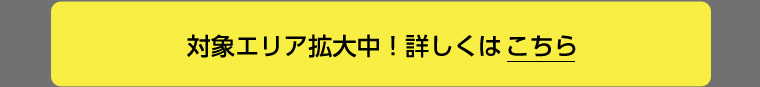 対象エリア拡大中!詳しくはこちら