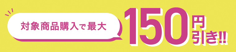 対象商品購入で最大150円引き！