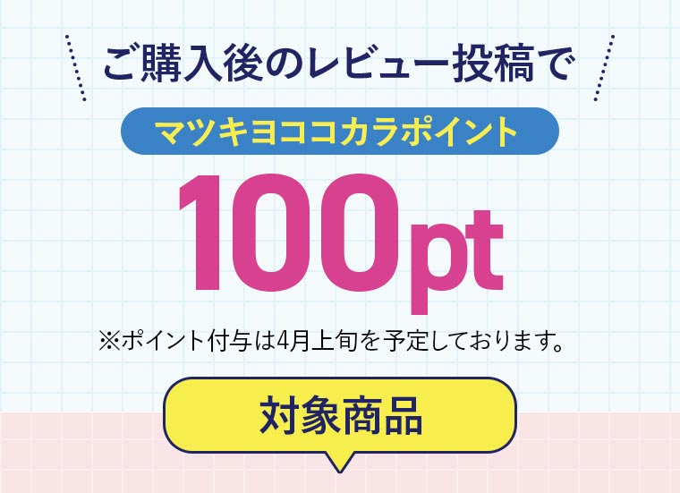 ご購入後のレビュー投稿でマツキヨココカラポイント100pt ※ポイント付与は4月上旬を予定しております。【対象商品】