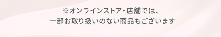 ※オンラインストア・店舗では、一部お取り扱いのない商品もございます
