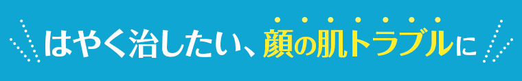 ＼はやく治したい、顔の肌トラブルに／