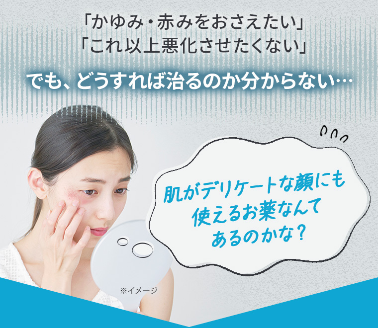 「かゆみ・赤みをおさえたい」「これ以上悪化させたくない」でも、どうすれば治るのか分からない…肌がデリケートな顔にも使えるお薬なんてあるのかな？