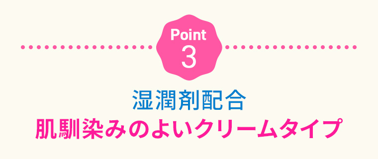 Point3：湿潤剤配合肌馴染みのよいクリームタイプ