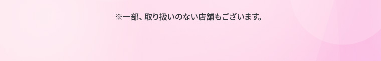 ※一部、取り扱いのない店舗もございます。