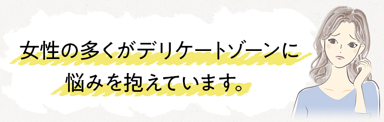 女性の多くがデリケートゾーンに悩みを抱えています。