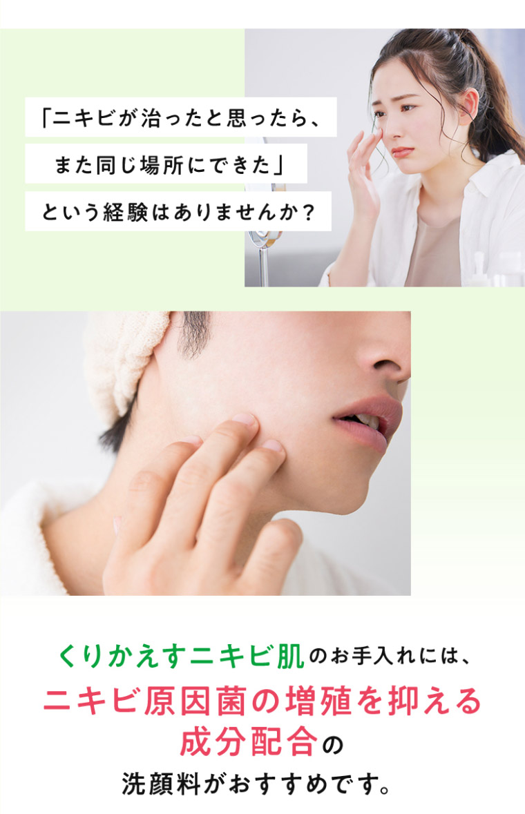 くりかえすニキビ肌のお手入れには、ニキビ原因菌の増殖を抑える成分配合の洗顔料がおすすめです。