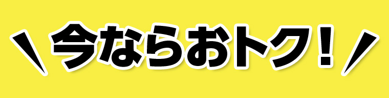\今ならおトク！/