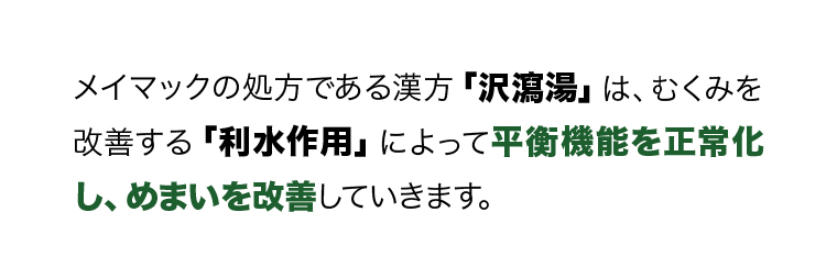 メイマックの処方である漢方「沢瀉湯」は、むくみを改善する「利水作用」によって平衡機能を正常化し、めまいを改善していきます。